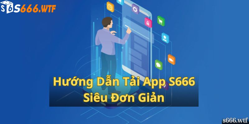 Hướng Dẫn Tải App S666 Siêu Đơn Giản Đối Với Người Mới 