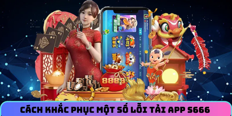 Cách khắc phục một vài lỗi thường gặp trong lúc tải app S666