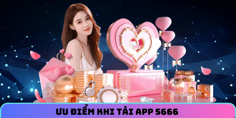 Lợi thế anh em nhận được khi tải app S666 và sử dụng