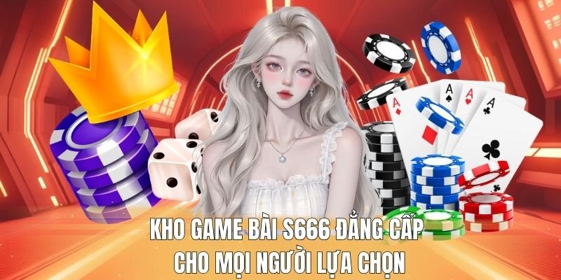Kho game bài S666 đẳng cấp cho mọi người lựa chọn