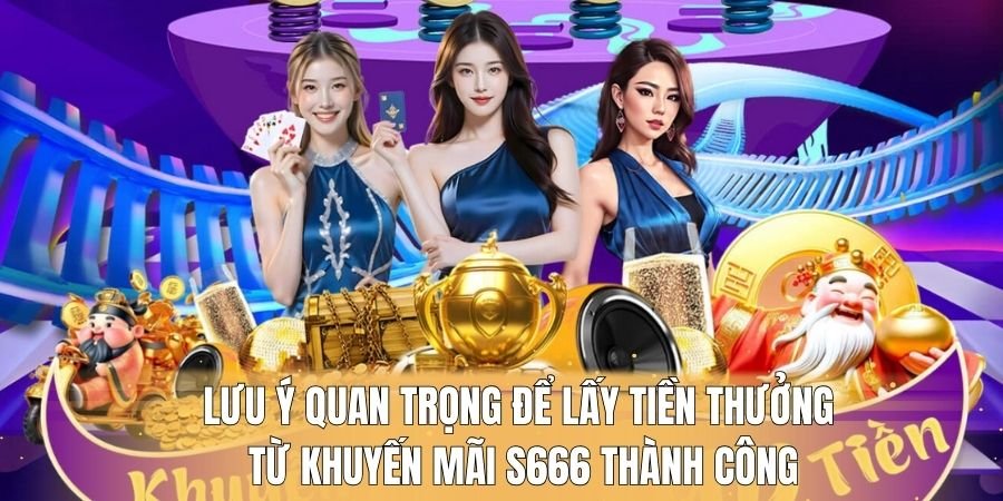 Lưu ý quan trọng để lấy tiền thưởng từ khuyến mãi S666 thành công 