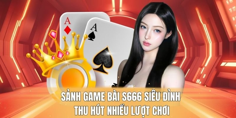 Sảnh game bài S666 siêu đỉnh thu hút nhiều lượt chơi